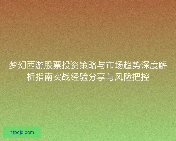 梦幻西游股票投资策略与市场趋势深度解析指南实战经验分享与风险把控