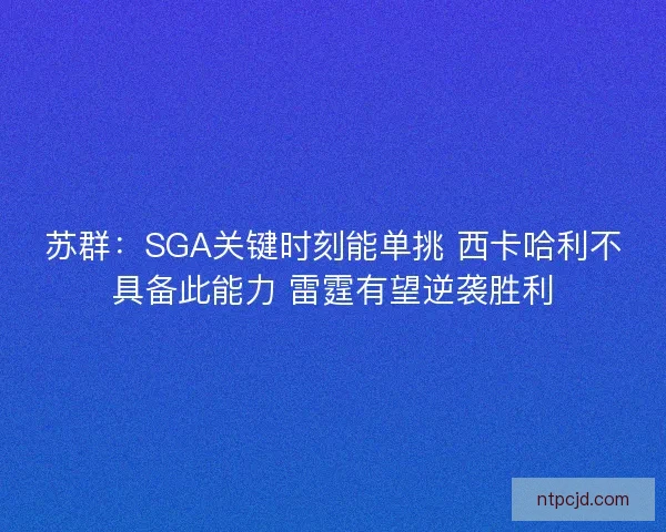 苏群：SGA关键时刻能单挑 西卡哈利不具备此能力 雷霆有望逆袭胜利