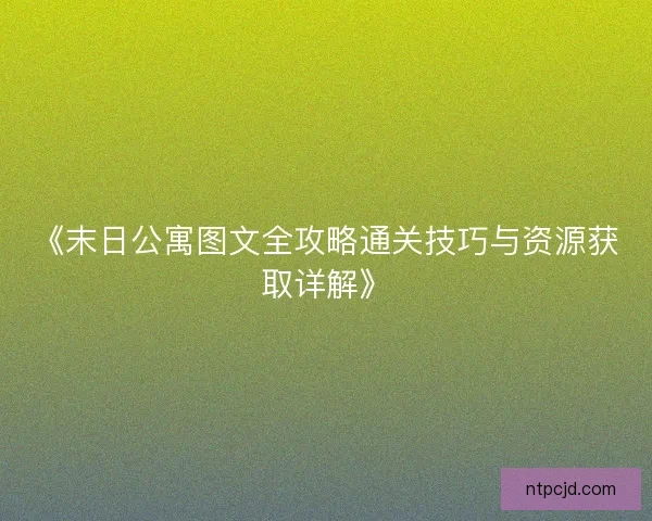 《末日公寓图文全攻略通关技巧与资源获取详解》 《末日公寓图文全攻略通关技巧与资源获取详解》