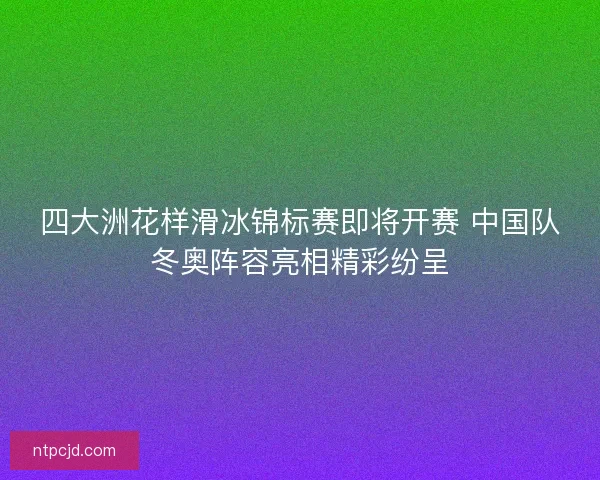 四大洲花样滑冰锦标赛即将开赛 中国队冬奥阵容亮相精彩纷呈