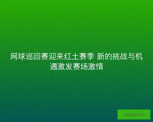 网球巡回赛迎来红土赛季 新的挑战与机遇激发赛场激情
