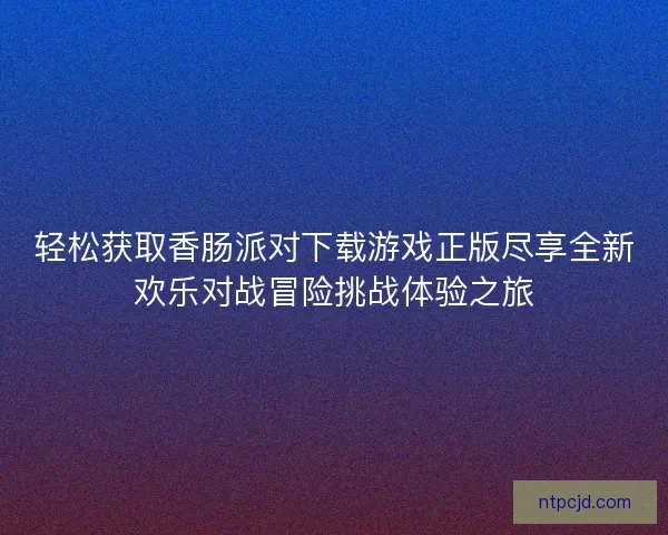 轻松获取香肠派对下载游戏正版尽享全新欢乐对战冒险挑战体验之旅