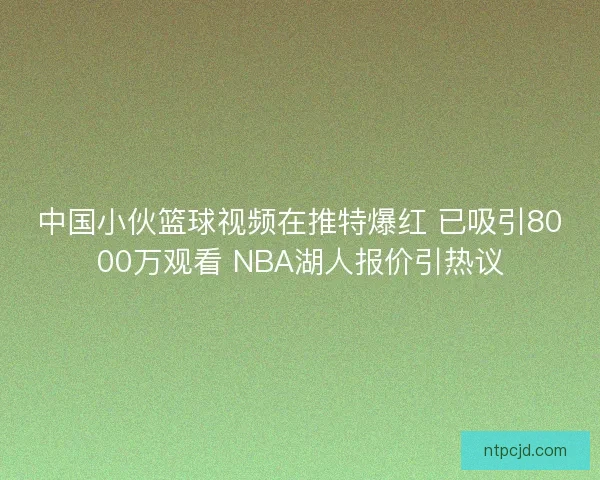 中国小伙篮球视频在推特爆红 已吸引8000万观看 NBA湖人报价引热议 中国小伙篮球视频在推特爆红 已吸引8000万观看 NBA湖人报价引热议