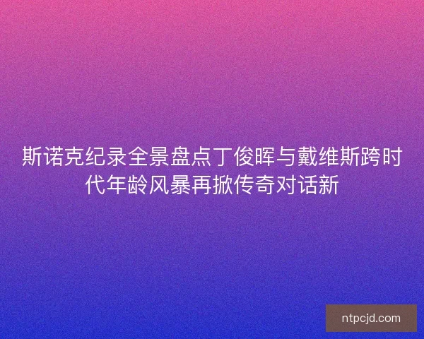 斯诺克纪录全景盘点丁俊晖与戴维斯跨时代年龄风暴再掀传奇对话新