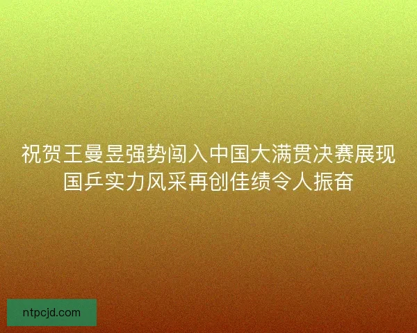 祝贺王曼昱强势闯入中国大满贯决赛展现国乒实力风采再创佳绩令人振奋