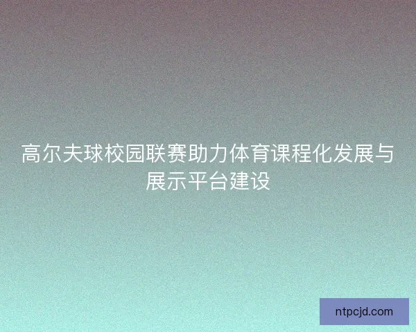 高尔夫球校园联赛助力体育课程化发展与展示平台建设