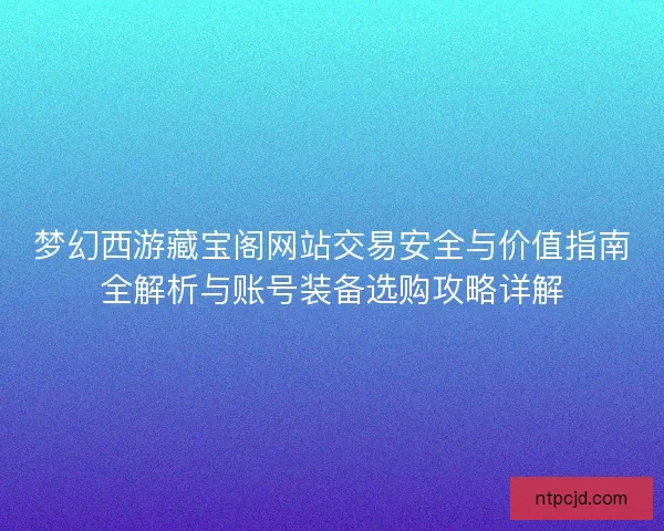 梦幻西游藏宝阁网站交易安全与价值指南全解析与账号装备选购攻略详解 梦幻西游藏宝阁网站交易安全与价值指南全解析与账号装备选购攻略详解