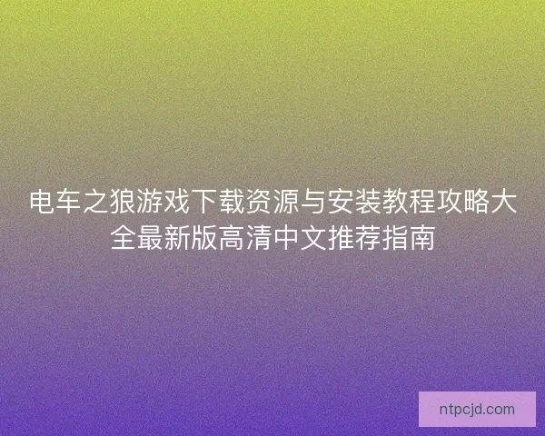 电车之狼游戏下载资源与安装教程攻略大全最新版高清中文推荐指南 电车之狼游戏下载资源与安装教程攻略大全最新版高清中文推荐指南
