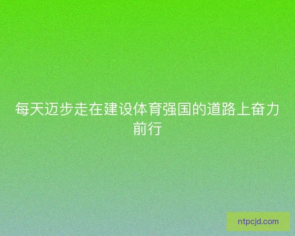 每天迈步走在建设体育强国的道路上奋力前行