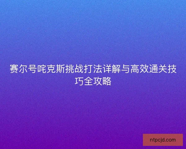 赛尔号咤克斯挑战打法详解与高效通关技巧全攻略