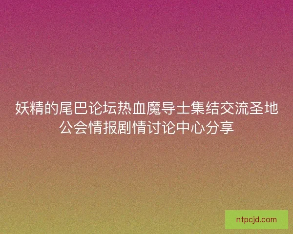 妖精的尾巴论坛热血魔导士集结交流圣地公会情报剧情讨论中心分享 妖精的尾巴论坛热血魔导士集结交流圣地公会情报剧情讨论中心分享