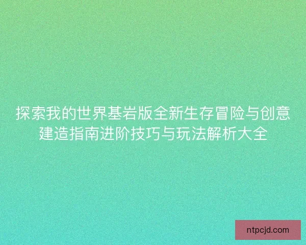 探索我的世界基岩版全新生存冒险与创意建造指南进阶技巧与玩法解析大全 探索我的世界基岩版全新生存冒险与创意建造指南进阶技巧与玩法解析大全