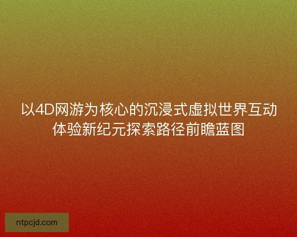 以4D网游为核心的沉浸式虚拟世界互动体验新纪元探索路径前瞻蓝图 以4D网游为核心的沉浸式虚拟世界互动体验新纪元探索路径前瞻蓝图