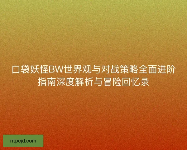 口袋妖怪BW世界观与对战策略全面进阶指南深度解析与冒险回忆录 口袋妖怪BW世界观与对战策略全面进阶指南深度解析与冒险回忆录