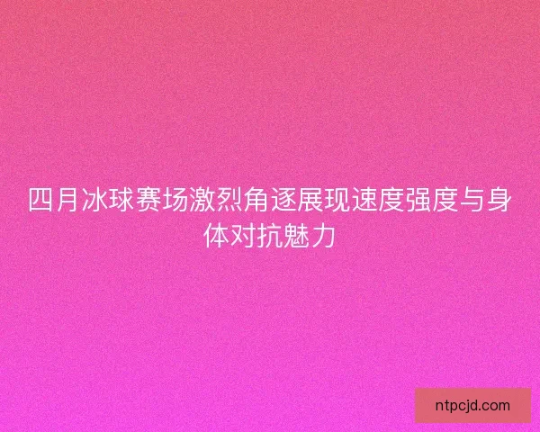 四月冰球赛场激烈角逐展现速度强度与身体对抗魅力 四月冰球赛场激烈角逐展现速度强度与身体对抗魅力